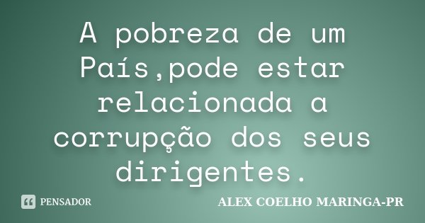 A pobreza de um País,pode estar relacionada a corrupção dos seus dirigentes.... Frase de ALEX COELHO MARINGA-PR.
