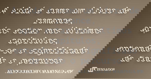 A vida é como um livro de romance, após estar nos últimos capítulos, entende-se o significado de todo o percurso... Frase de ALEX COELHO MARINGA-PR.