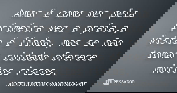 Amar é como ver pela primeira vez a praia,a vista é linda, mas se não tomar cuidado oferece muitos riscos.... Frase de (Alex Coelho) - Maringa-Pr.