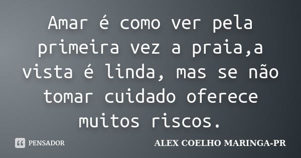 Amar é como ver pela primeira vez a praia,a vista é linda, mas se não tomar cuidado oferece muitos riscos.... Frase de (Alex Coelho) - Maringa-Pr.