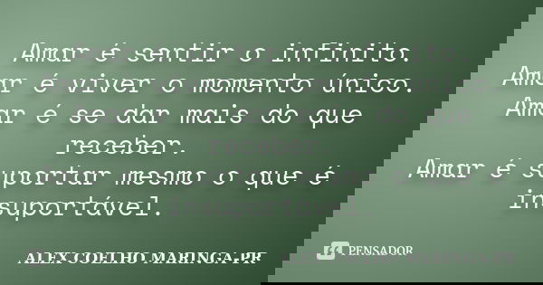 Amar é sentir o infinito. Amar é viver o momento único. Amar é se dar mais do que receber. Amar é suportar mesmo o que é insuportável.... Frase de (Alex Coelho) - Maringa-Pr.
