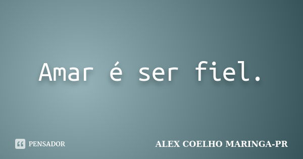 Amar é ser fiel.... Frase de ALEX COELHO MARINGA-PR.