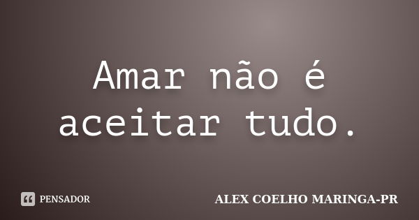 Amar não é aceitar tudo.... Frase de ALEX COELHO MARINGA-PR.