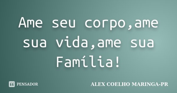 Ame seu corpo,ame sua vida,ame sua Família!... Frase de ALEX COELHO MARINGA-PR.
