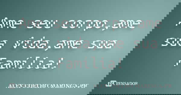 Ame seu corpo,ame sua vida,ame sua Família!... Frase de ALEX COELHO MARINGA-PR.