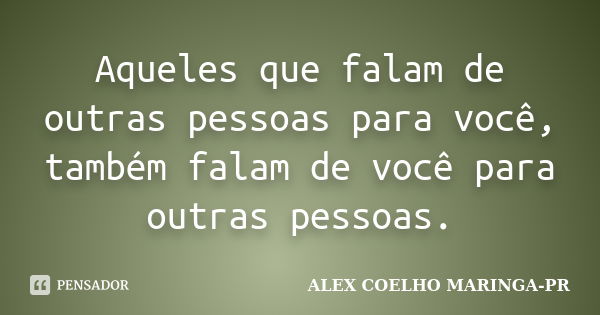 Aqueles que falam de outras pessoas para você, também falam de você para outras pessoas.... Frase de (Alex Coelho) - Maringa-Pr.