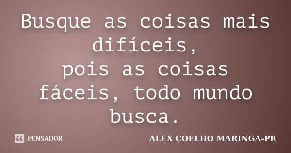 Busque as coisas mais difíceis, pois as coisas fáceis, todo mundo busca.... Frase de (Alex Coelho) - Maringa-Pr.