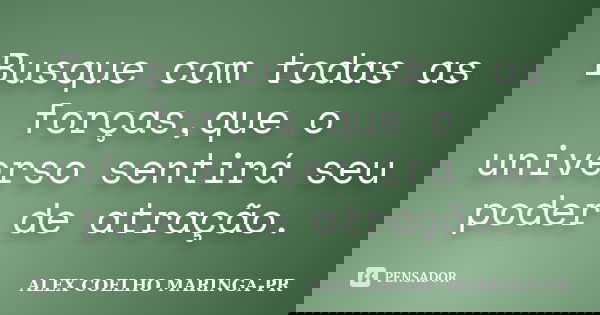 Busque com todas as forças,que o universo sentirá seu poder de atração.... Frase de ALEX COELHO MARINGA-PR.