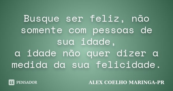 Busque ser feliz, não somente com pessoas de sua idade, a idade não quer dizer a medida da sua felicidade.... Frase de (Alex Coelho) - Maringa-Pr.