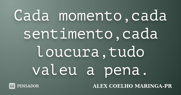 Cada momento,cada sentimento,cada loucura,tudo valeu a pena.... Frase de ALEX COELHO MARINGA-PR.