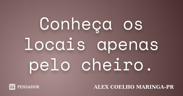 Conheça os locais apenas pelo cheiro.... Frase de ALEX COELHO MARINGA-PR.