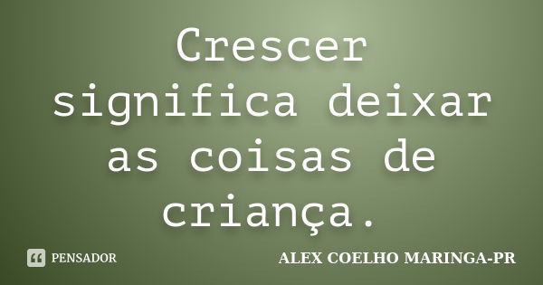 Crescer significa deixar as coisas de criança.... Frase de ALEX COELHO MARINGA-PR.