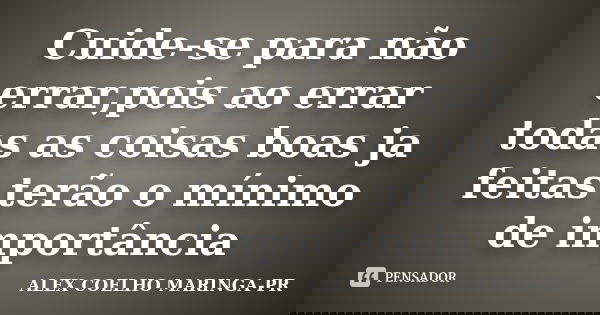 Cuide-se para não errar,pois ao errar todas as coisas boas ja feitas terão o mínimo de importância... Frase de (Alex Coelho) - Maringa-Pr.