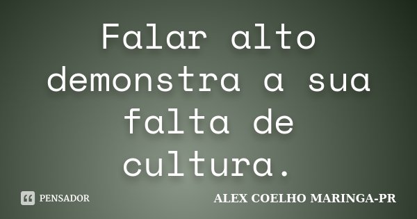 Falar alto demonstra a sua falta de cultura.... Frase de ALEX COELHO MARINGA-PR.