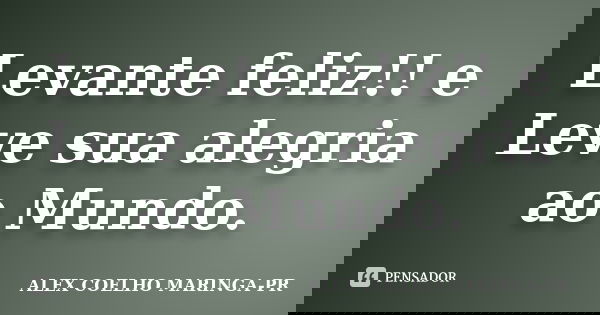 Levante feliz!! e Leve sua alegria ao Mundo.... Frase de ALEX COELHO MARINGA-PR.