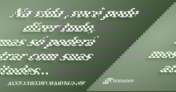Na vida ,você pode dizer tudo, mas só poderá mostrar com suas atitudes...... Frase de (Alex Coelho) - Maringa-Pr.