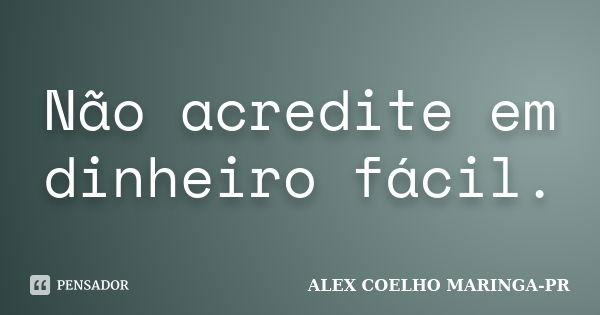 Não acredite em dinheiro fácil.... Frase de ALEX COELHO MARINGA-PR.