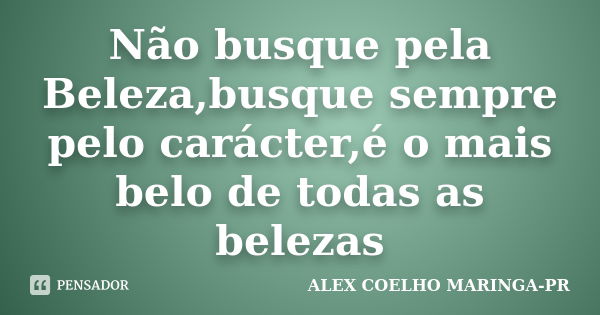 Não busque pela Beleza,busque sempre pelo carácter,é o mais belo de todas as belezas... Frase de ALEX COELHO MARINGA-PR.