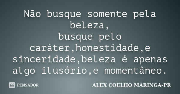 Não busque somente pela beleza, busque pelo caráter,honestidade,e sinceridade,beleza é apenas algo ilusório,e momentâneo.... Frase de (Alex Coelho) - Maringa-Pr.