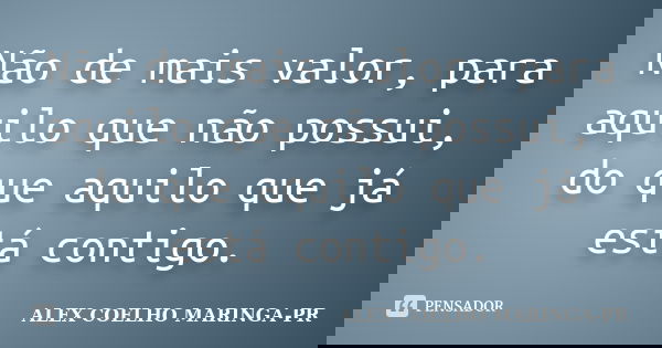 Não de mais valor, para aquilo que não possui, do que aquilo que já está contigo.... Frase de (Alex Coelho) - Maringa-Pr.