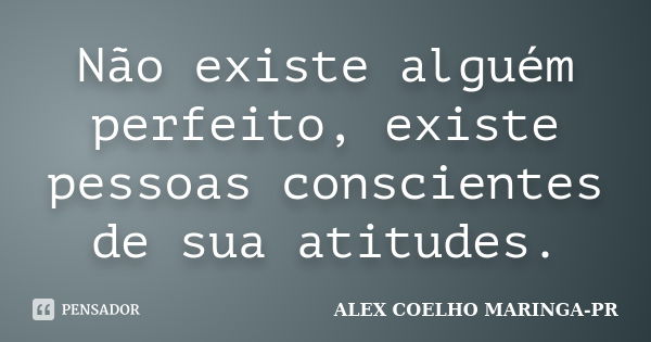 Não existe alguém perfeito, existe pessoas conscientes de sua atitudes.... Frase de (Alex Coelho) - Maringa-Pr.