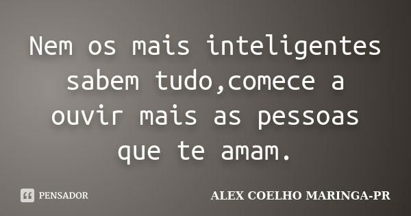 Nem os mais inteligentes sabem tudo,comece a ouvir mais as pessoas que te amam.... Frase de ALEX COELHO MARINGA-PR.