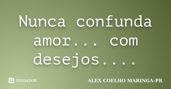 Nunca confunda amor... com desejos....... Frase de ALEX COELHO MARINGA-PR.