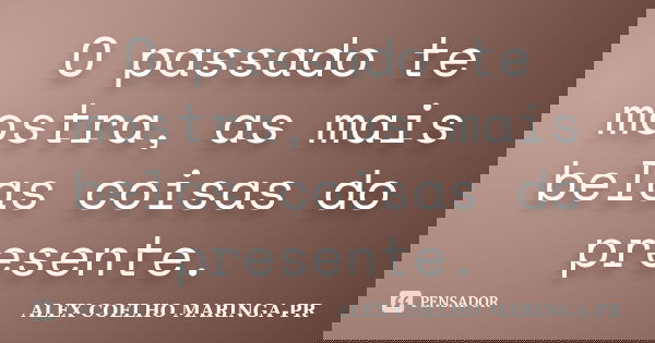 O passado te mostra, as mais belas coisas do presente.... Frase de ALEX COELHO MARINGA-PR.