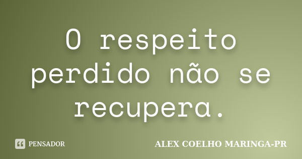 O respeito perdido não se recupera.... Frase de ALEX COELHO MARINGA-PR.