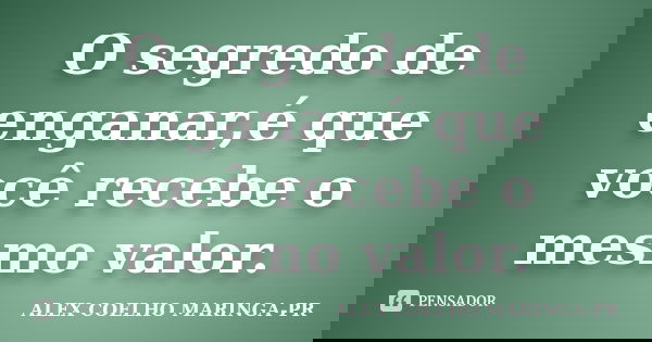 O segredo de enganar,é que você recebe o mesmo valor.... Frase de ALEX COELHO MARINGA-PR.