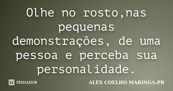 Olhe no rosto,nas pequenas demonstrações, de uma pessoa e perceba sua personalidade.... Frase de ALEX COELHO MARINGA-PR.