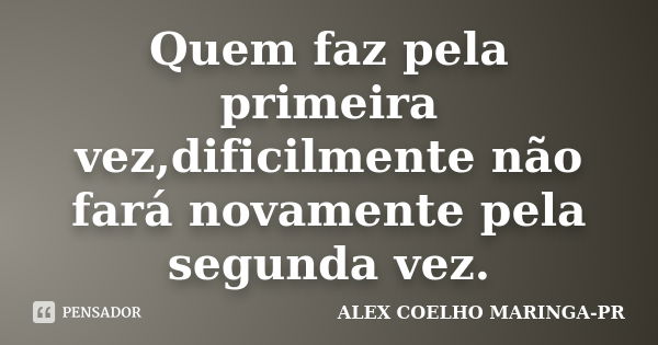 Quem faz pela primeira vez,dificilmente não fará novamente pela segunda vez.... Frase de ALEX COELHO MARINGA-PR.