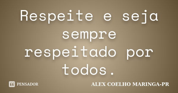 Respeite e seja sempre respeitado por todos.... Frase de ALEX COELHO MARINGA-PR.