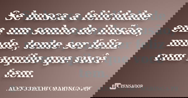 Se busca a felicidade em um sonho de ilusão, mude, tente ser feliz com aquilo que você tem.... Frase de (Alex Coelho) - Maringa-Pr.