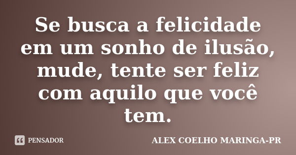 Se busca a felicidade em um sonho de ilusão, mude, tente ser feliz com aquilo que você tem.... Frase de (Alex Coelho) - Maringa-Pr.