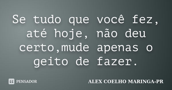 Se tudo que você fez, até hoje, não deu certo,mude apenas o geito de fazer.... Frase de (Alex Coelho) - Maringa-Pr.