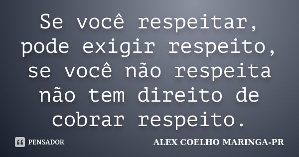 Se você respeitar, pode exigir respeito, se você não respeita não tem direito de cobrar respeito.... Frase de ALEX COELHO MARINGA-PR.