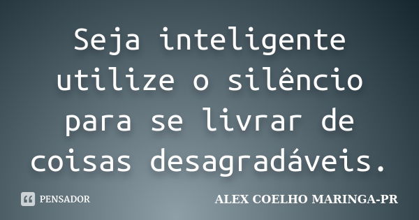 Seja inteligente utilize o silêncio para se livrar de coisas desagradáveis.... Frase de ALEX COELHO MARINGA-PR.