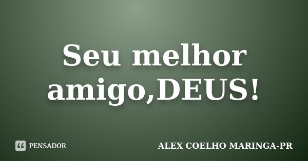 Seu melhor amigo,DEUS!... Frase de ALEX COELHO MARINGA-PR.