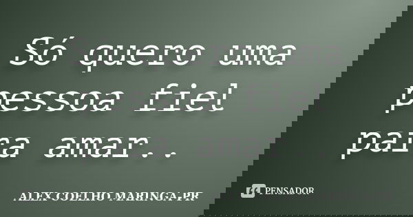 Só quero uma pessoa fiel para amar..... Frase de ALEX COELHO MARINGA-PR.