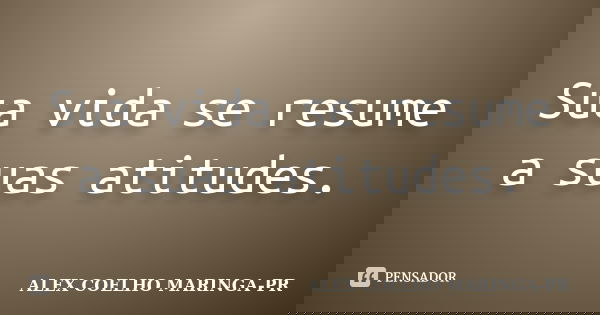 Sua vida se resume a suas atitudes.... Frase de ALEX COELHO MARINGA-PR.