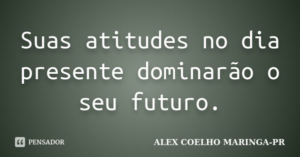 Suas atitudes no dia presente dominarão o seu futuro.... Frase de ALEX COELHO MARINGA-PR.