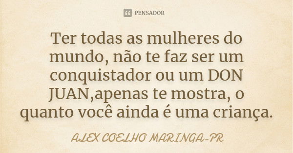 Ter todas as mulheres do mundo, não te faz ser um conquistador ou um DON JUAN,apenas te mostra, o quanto você ainda é uma criança.... Frase de ALEX COELHO MARINGA-PR.