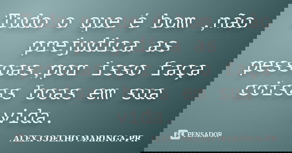 Tudo o que é bom ,não prejudica as pessoas,por isso faça coisas boas em sua vida.... Frase de ALEX COELHO MARINGA-PR.