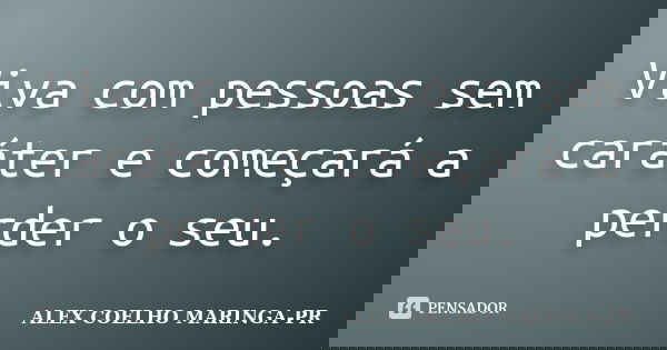 Viva com pessoas sem caráter e começará a perder o seu.... Frase de ALEX COELHO MARINGA-PR.