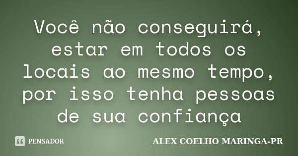 Você não conseguirá, estar em todos os locais ao mesmo tempo, por isso tenha pessoas de sua confiança... Frase de ALEX COELHO MARINGA-PR.