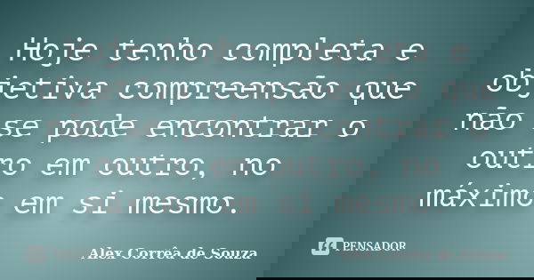 Hoje tenho completa e objetiva compreensão que não se pode encontrar o outro em outro, no máximo em si mesmo.... Frase de Alex Corrêa de Souza.