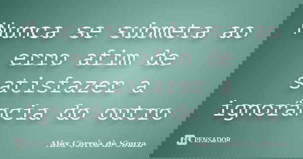 Nunca se submeta ao erro afim de satisfazer a ignorância do outro... Frase de Alex Corrêa de Souza.