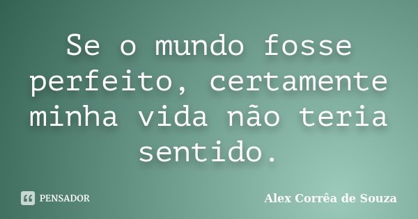 Se o mundo fosse perfeito, certamente minha vida não teria sentido.... Frase de Alex Corrêa de Souza.