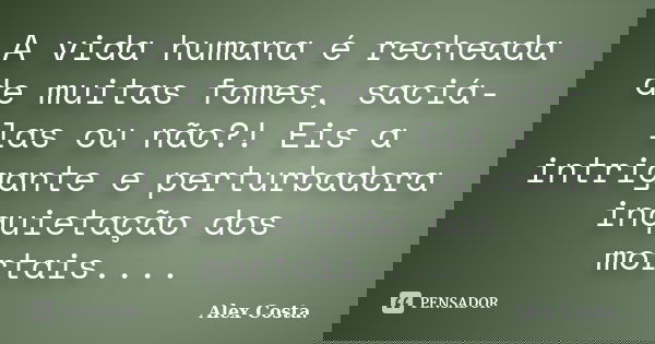 A vida humana é recheada de muitas fomes, saciá-las ou não?! Eis a intrigante e perturbadora inquietação dos mortais....... Frase de Alex Costa.